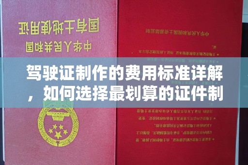 合川驾驶证制作的费用标准详解，如何选择最划算的证件制作服务？
